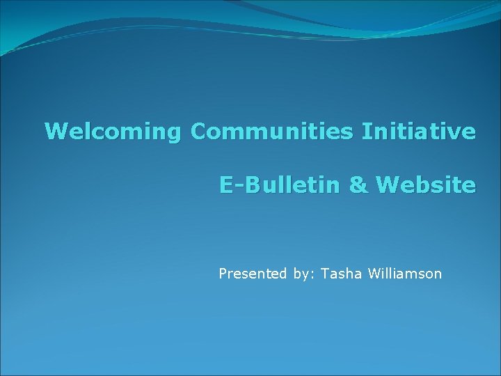 Welcoming Communities Initiative E-Bulletin & Website Presented by: Tasha Williamson 