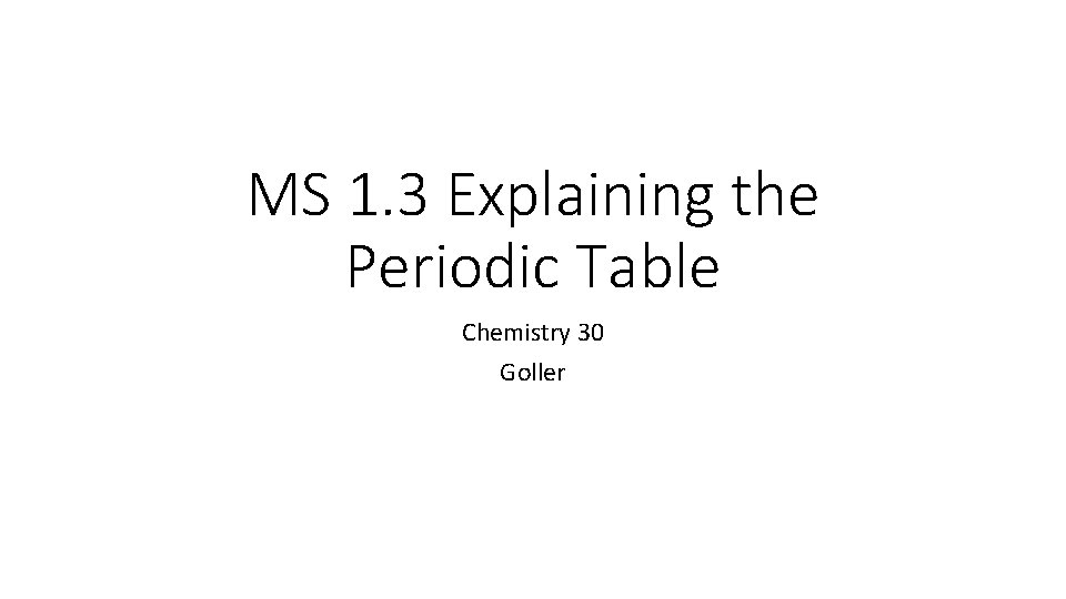 MS 1. 3 Explaining the Periodic Table Chemistry 30 Goller 