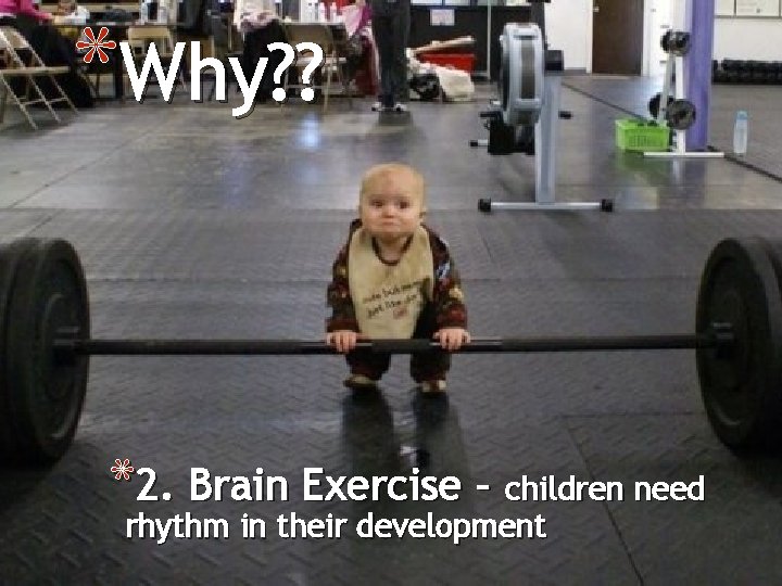 *Why? ? *2. Brain Exercise – children need rhythm in their development 