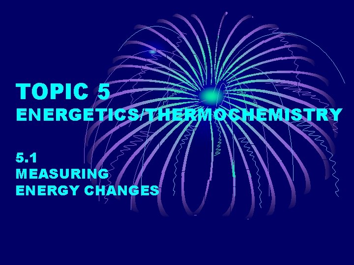 TOPIC 5 ENERGETICS/THERMOCHEMISTRY 5. 1 MEASURING ENERGY CHANGES 