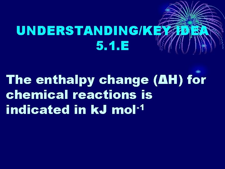 UNDERSTANDING/KEY IDEA 5. 1. E The enthalpy change (ΔH) for chemical reactions is indicated