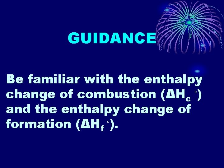 GUIDANCE Be familiar with the enthalpy change of combustion (ΔHc ◦) and the enthalpy