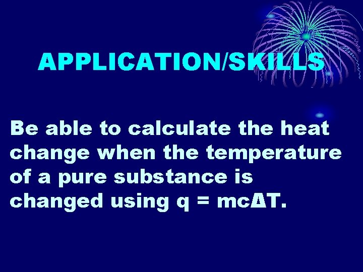 APPLICATION/SKILLS Be able to calculate the heat change when the temperature of a pure