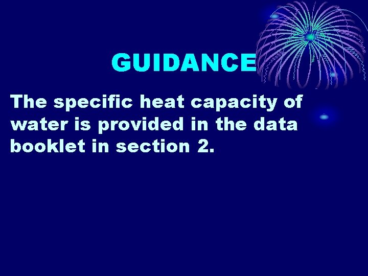 GUIDANCE The specific heat capacity of water is provided in the data booklet in