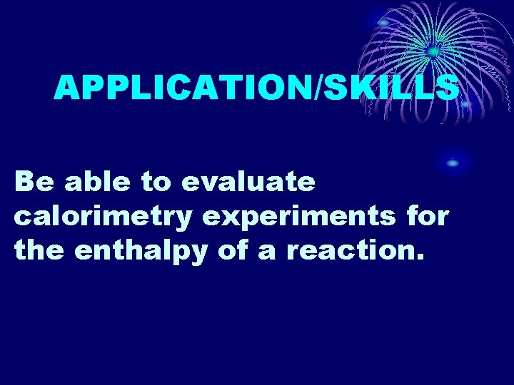 APPLICATION/SKILLS Be able to evaluate calorimetry experiments for the enthalpy of a reaction. 