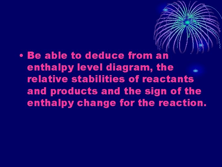  • Be able to deduce from an enthalpy level diagram, the relative stabilities