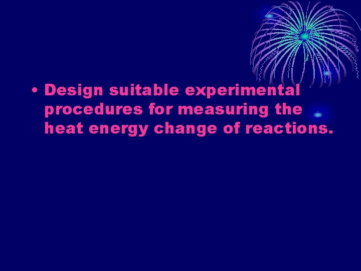  • Design suitable experimental procedures for measuring the heat energy change of reactions.