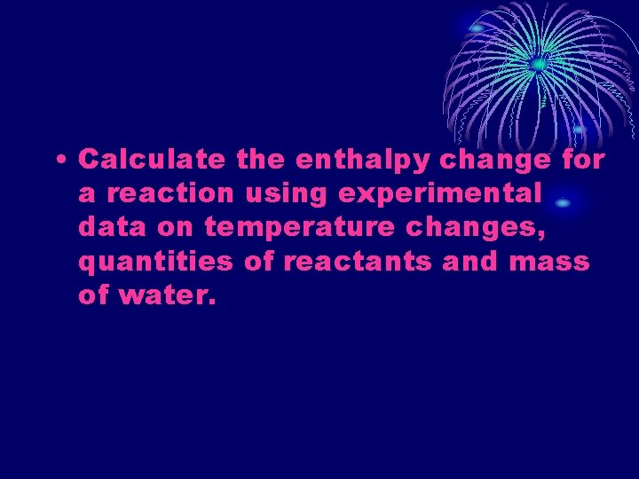  • Calculate the enthalpy change for a reaction using experimental data on temperature