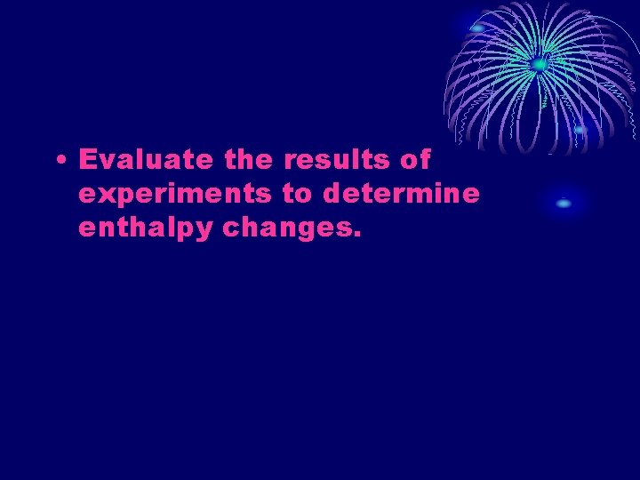  • Evaluate the results of experiments to determine enthalpy changes. 