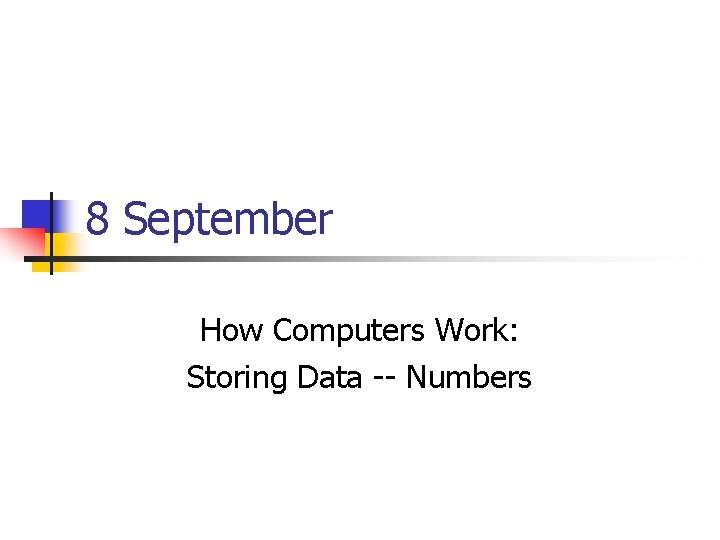 8 September How Computers Work: Storing Data -- Numbers 