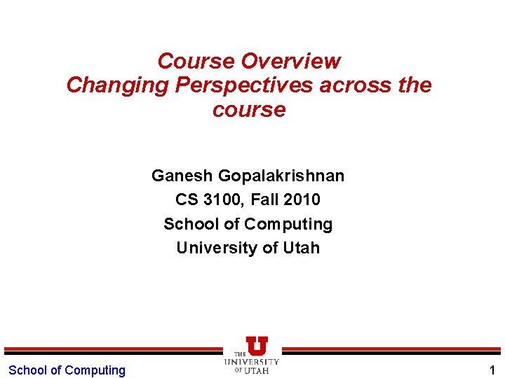 Course Overview Changing Perspectives across the course Ganesh Gopalakrishnan CS 3100, Fall 2010 School