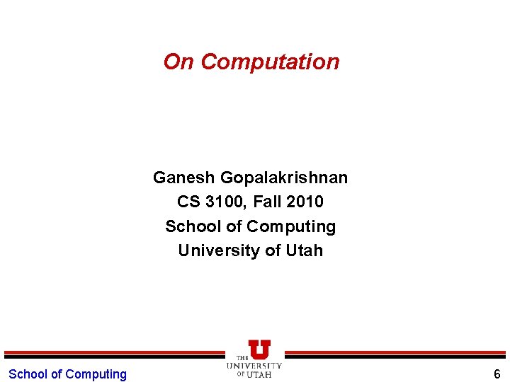 On Computation Ganesh Gopalakrishnan CS 3100, Fall 2010 School of Computing University of Utah