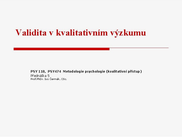 Validita v kvalitativním výzkumu PSY 118, PSY 474 Metodologie psychologie (kvalitativní přístup) Přednáška 5