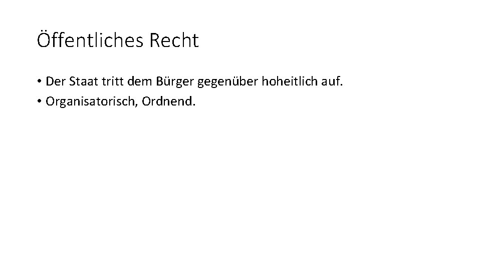 Öffentliches Recht • Der Staat tritt dem Bürger gegenüber hoheitlich auf. • Organisatorisch, Ordnend.