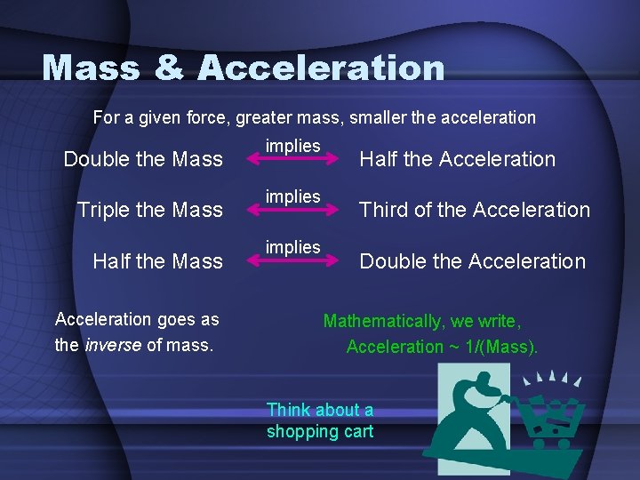 Mass & Acceleration For a given force, greater mass, smaller the acceleration Double the