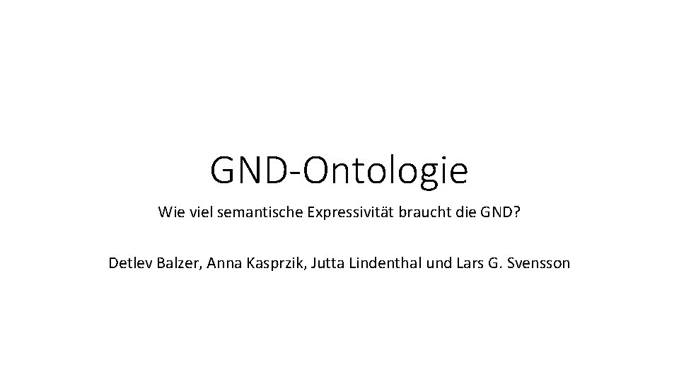 GND-Ontologie Wie viel semantische Expressivität braucht die GND? Detlev Balzer, Anna Kasprzik, Jutta Lindenthal