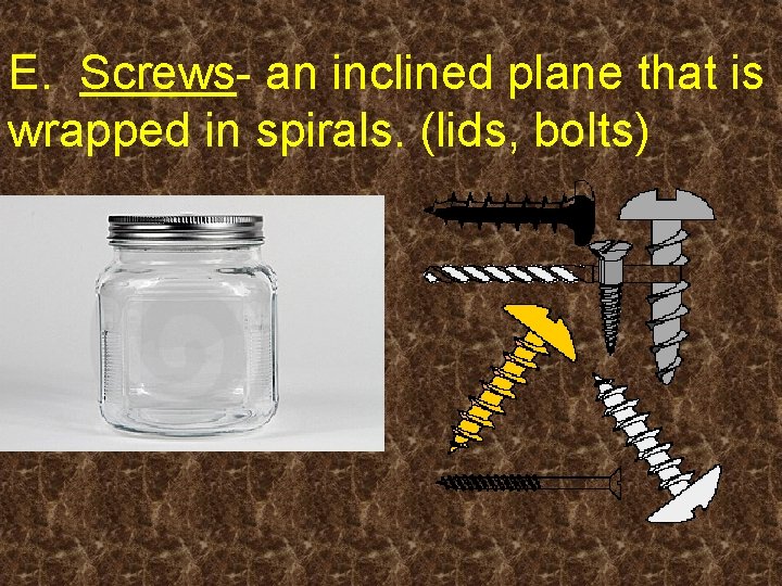 E. Screws- an inclined plane that is wrapped in spirals. (lids, bolts) 