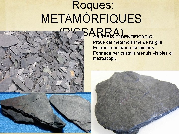 Roques: METAMÒRFIQUES (PISSARRA) CRITERIS D’IDENTIFICACIÓ: Prové del metamorfisme de l’argila. Es trenca en forma