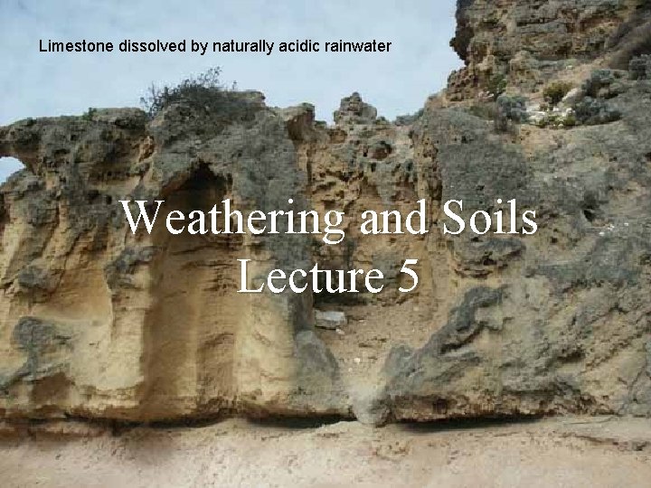 Limestone dissolved by naturally acidic rainwater Weathering and Soils Lecture 5 