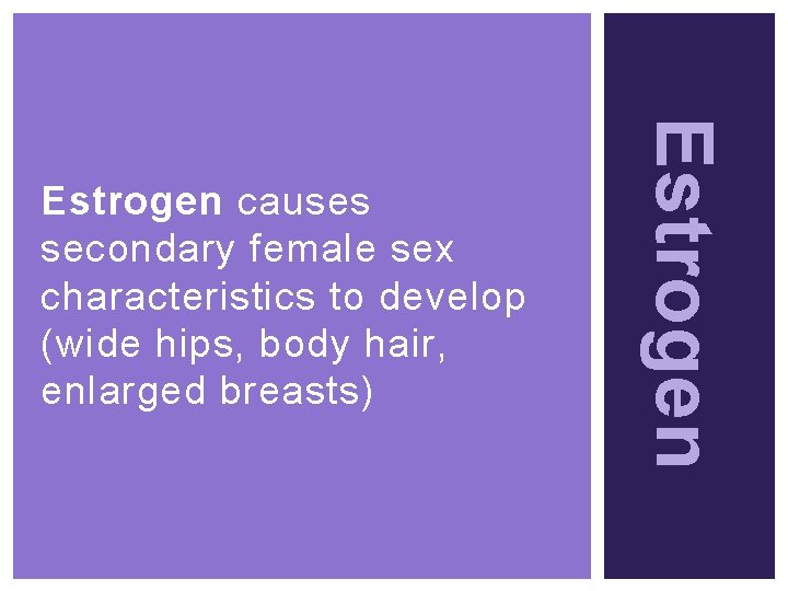 Estrogen causes secondary female sex characteristics to develop (wide hips, body hair, enlarged breasts)