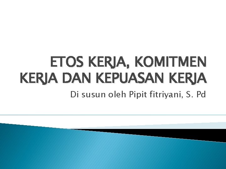 ETOS KERJA, KOMITMEN KERJA DAN KEPUASAN KERJA Di susun oleh Pipit fitriyani, S. Pd