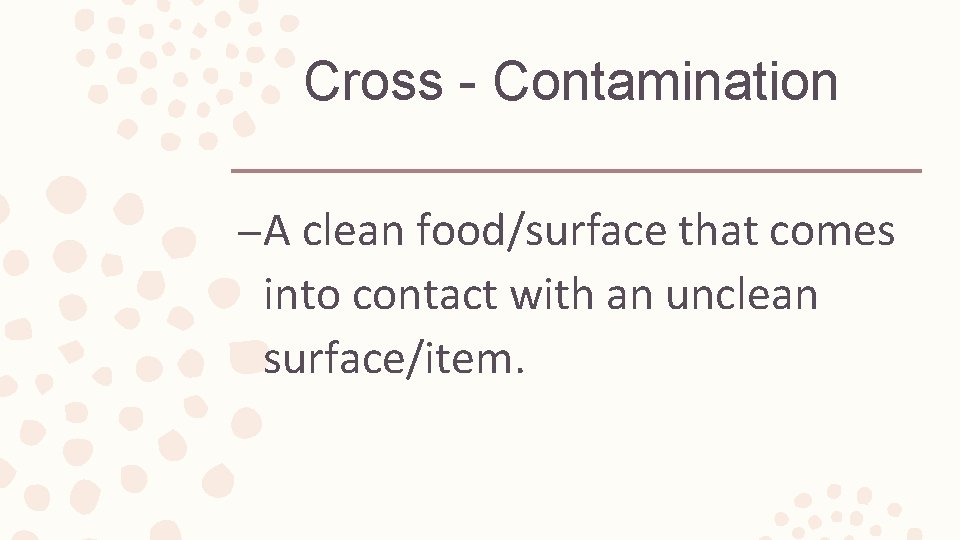 Cross - Contamination – A clean food/surface that comes into contact with an unclean