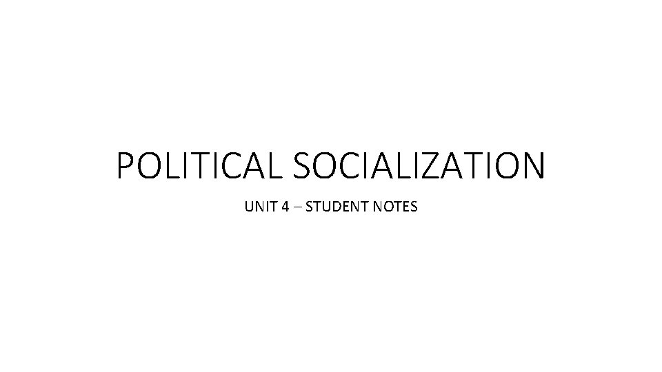 POLITICAL SOCIALIZATION UNIT 4 – STUDENT NOTES 