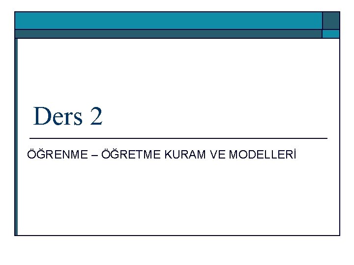 Ders 2 ÖĞRENME – ÖĞRETME KURAM VE MODELLERİ 