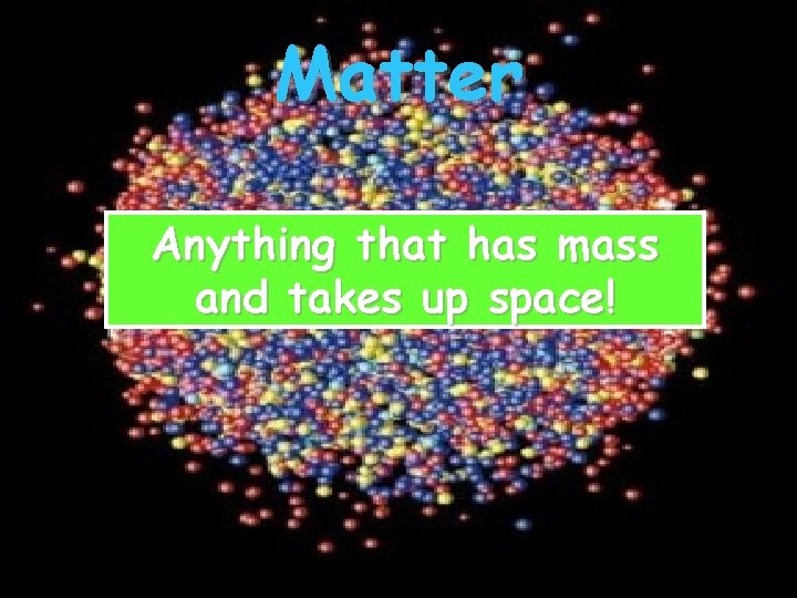 Matter Anything that has mass and takes up space! 