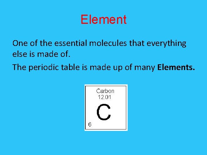 Element One of the essential molecules that everything else is made of. The periodic