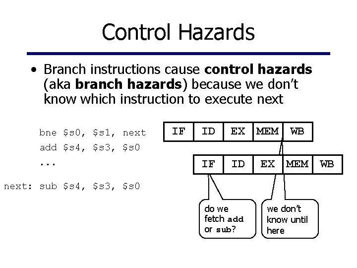 Control Hazards • Branch instructions cause control hazards (aka branch hazards) because we don’t