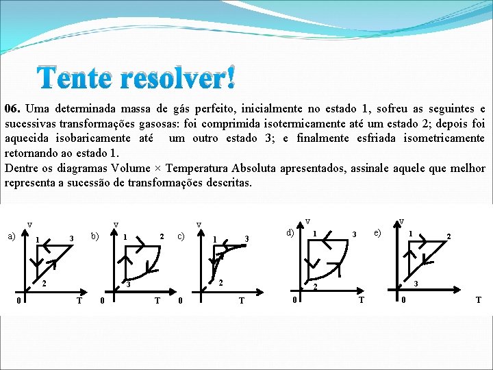 Tente resolver! 06. Uma determinada massa de gás perfeito, inicialmente no estado 1, sofreu