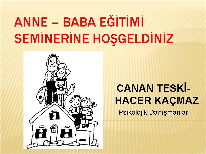 ANNE – BABA EĞİTİMİ SEMİNERİNE HOŞGELDİNİZ CANAN TESKİHACER KAÇMAZ Psikolojik Danışmanlar 