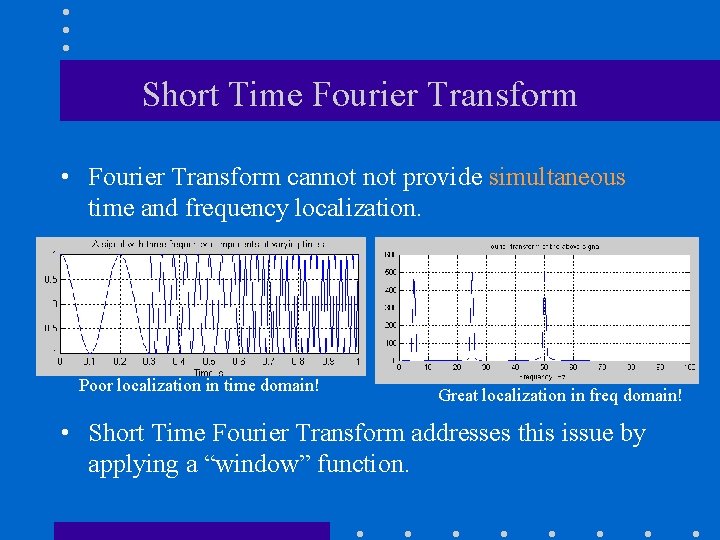 Short Time Fourier Transform • Fourier Transform cannot provide simultaneous time and frequency localization.