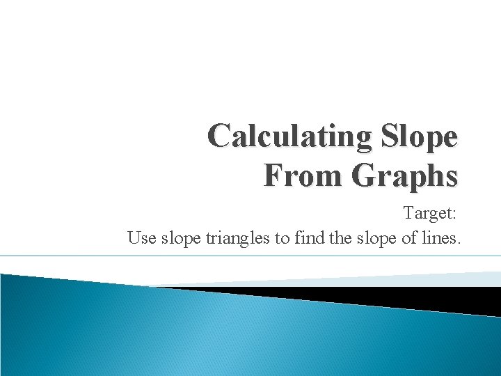 Calculating Slope From Graphs Target: Use slope triangles to find the slope of lines.