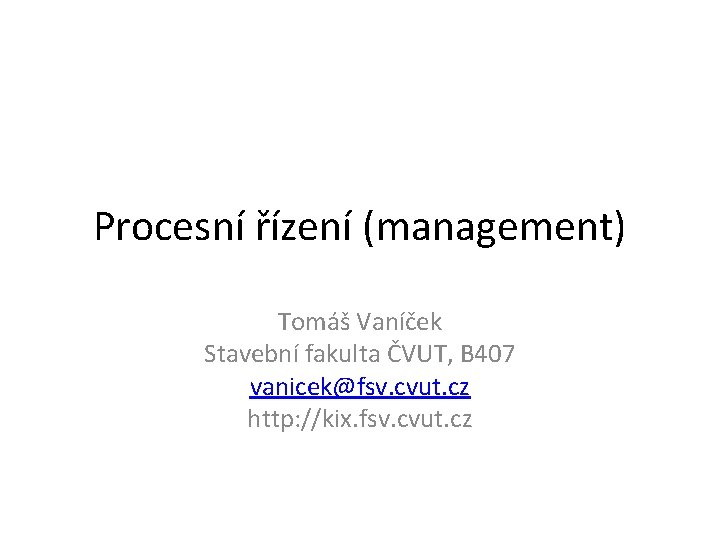 Procesní řízení (management) Tomáš Vaníček Stavební fakulta ČVUT, B 407 vanicek@fsv. cvut. cz http: