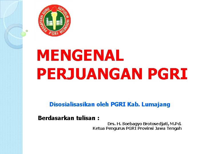 MENGENAL PERJUANGAN PGRI Disosialisasikan oleh PGRI Kab. Lumajang Berdasarkan tulisan : Drs. H. Soebagyo