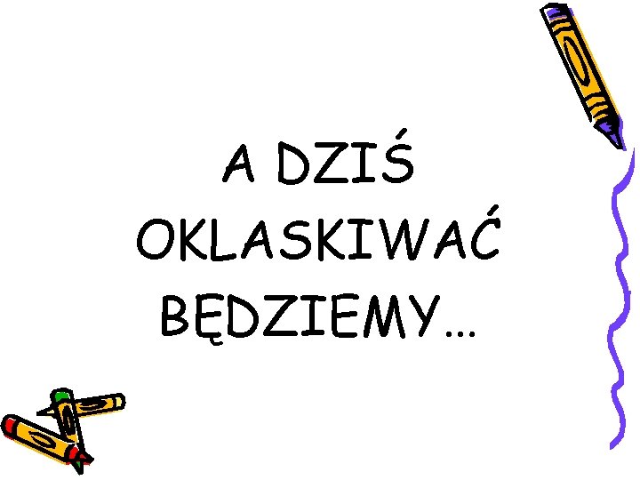 A DZIŚ OKLASKIWAĆ BĘDZIEMY… 