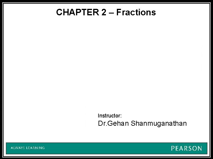 CHAPTER 2 – Fractions Instructor: Dr. Gehan Shanmuganathan 