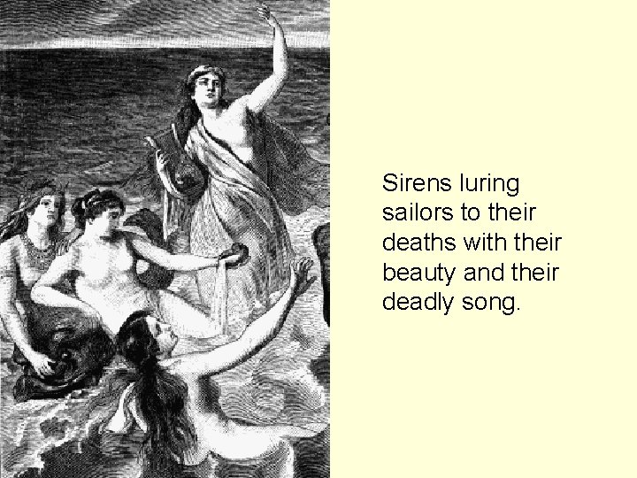 Sirens luring sailors to their deaths with their beauty and their deadly song. 