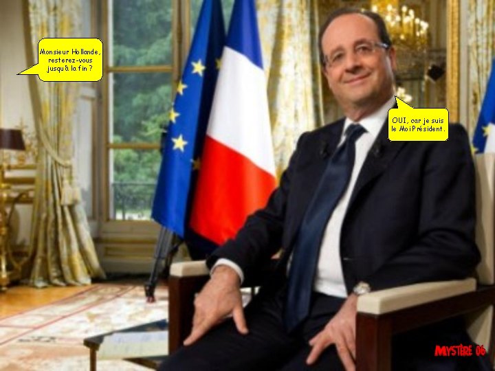 Monsieur Hollande, resterez-vous jusqu’à la fin ? OUI, car je suis le Moi Président.
