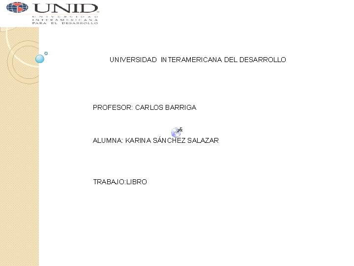 UNIVERSIDAD INTERAMERICANA DEL DESARROLLO PROFESOR: CARLOS BARRIGA ALUMNA: KARINA SÁNCHEZ SALAZAR TRABAJO: LIBRO 