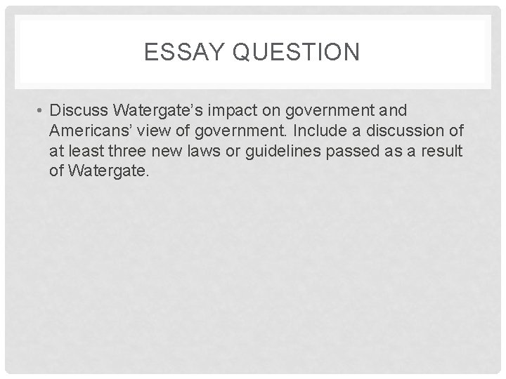 ESSAY QUESTION • Discuss Watergate’s impact on government and Americans’ view of government. Include