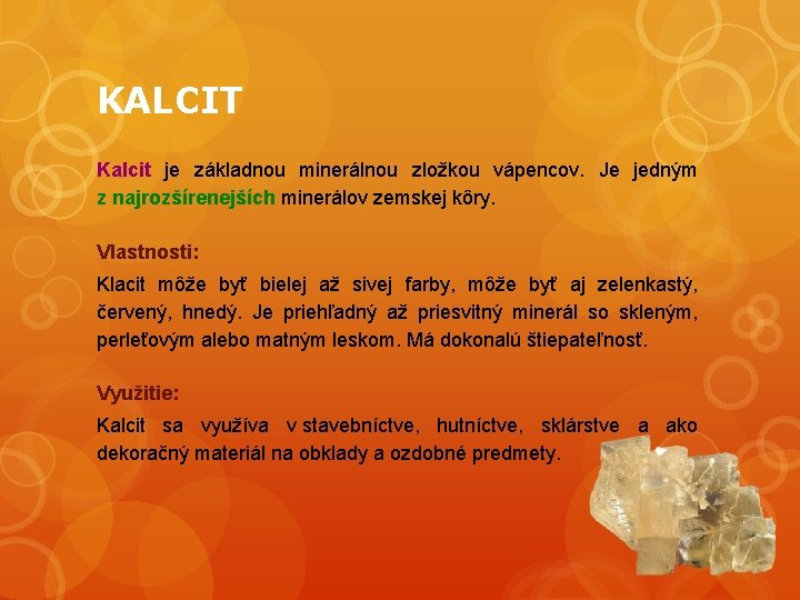 KALCIT Kalcit je základnou minerálnou zložkou vápencov. Je jedným z najrozšírenejších minerálov zemskej kôry.