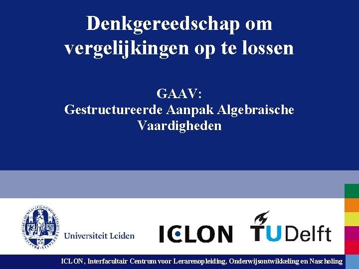 Denkgereedschap om vergelijkingen op te lossen GAAV: Gestructureerde Aanpak Algebraische Vaardigheden ICLON, Interfacultair Centrum