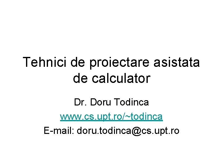 Tehnici de proiectare asistata de calculator Dr. Doru Todinca www. cs. upt. ro/~todinca E-mail: