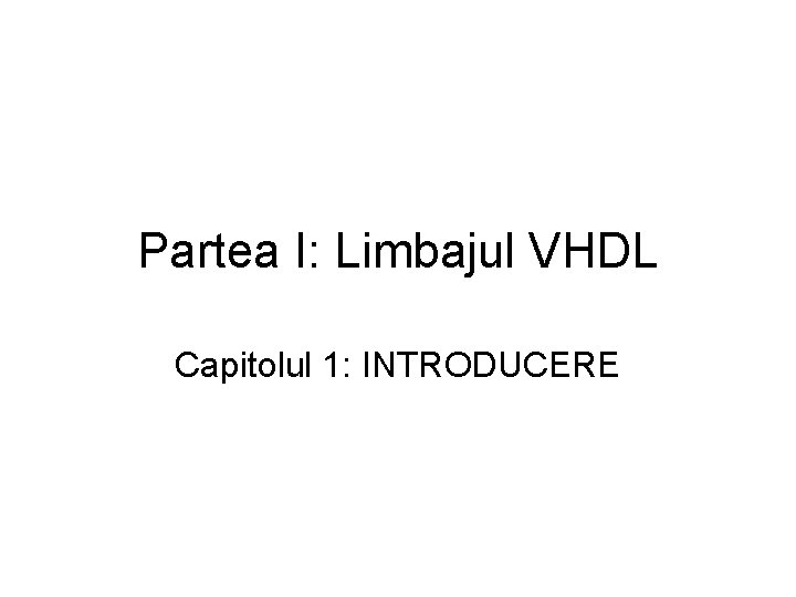 Partea I: Limbajul VHDL Capitolul 1: INTRODUCERE 