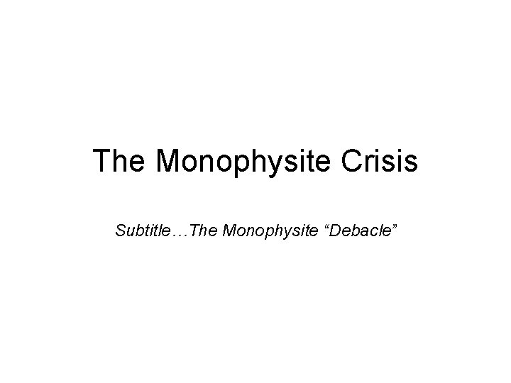 The Monophysite Crisis Subtitle…The Monophysite “Debacle” 