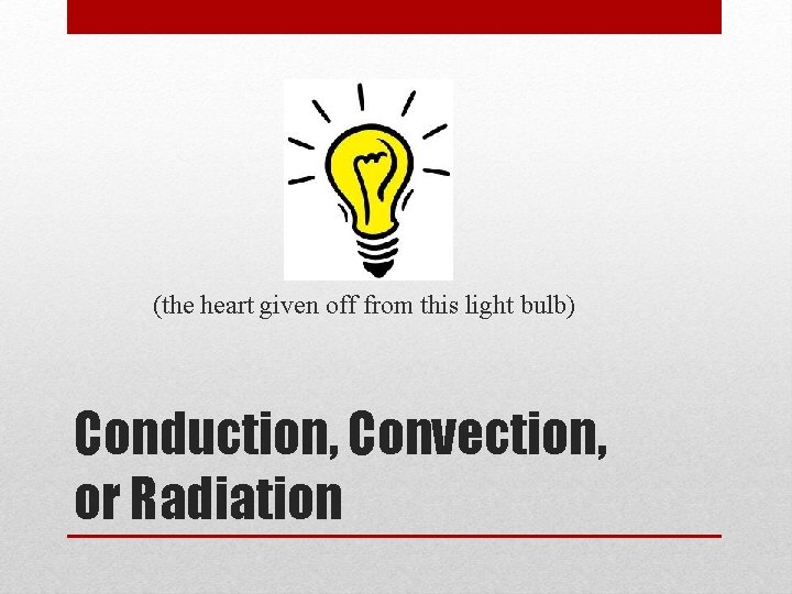 (the heart given off from this light bulb) Conduction, Convection, or Radiation 