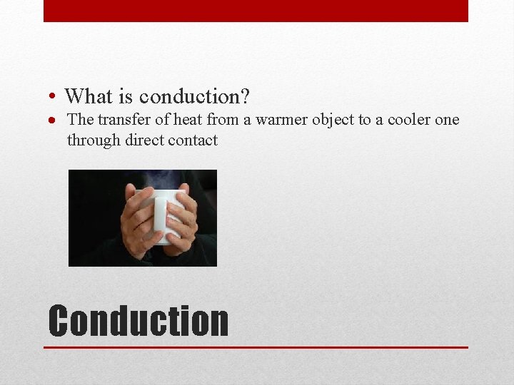  • What is conduction? The transfer of heat from a warmer object to